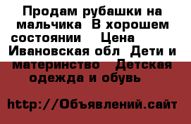 Продам рубашки на мальчика. В хорошем состоянии  › Цена ­ 500 - Ивановская обл. Дети и материнство » Детская одежда и обувь   